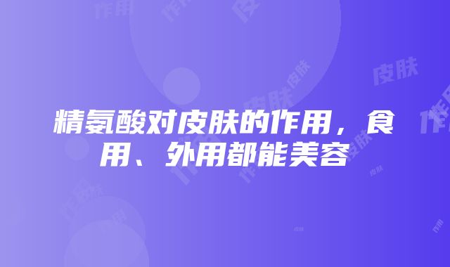 精氨酸对皮肤的作用，食用、外用都能美容