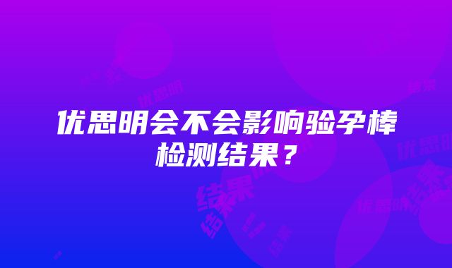 优思明会不会影响验孕棒检测结果？