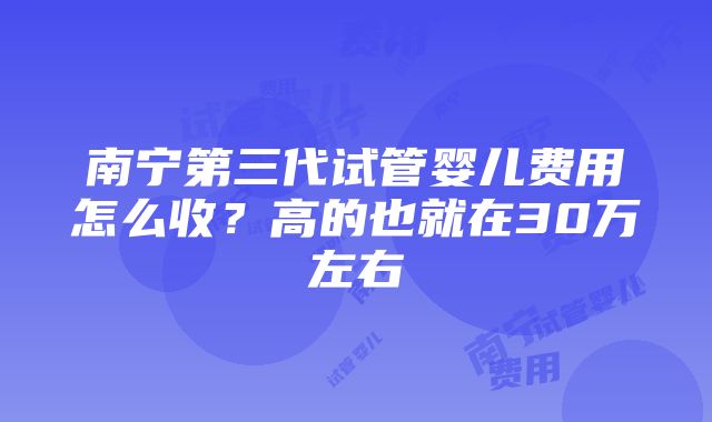 南宁第三代试管婴儿费用怎么收？高的也就在30万左右