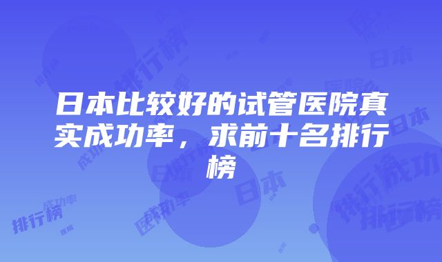 日本比较好的试管医院真实成功率，求前十名排行榜