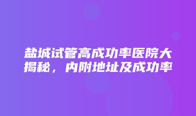 盐城试管高成功率医院大揭秘，内附地址及成功率