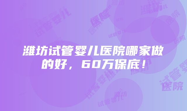 潍坊试管婴儿医院哪家做的好，60万保底！