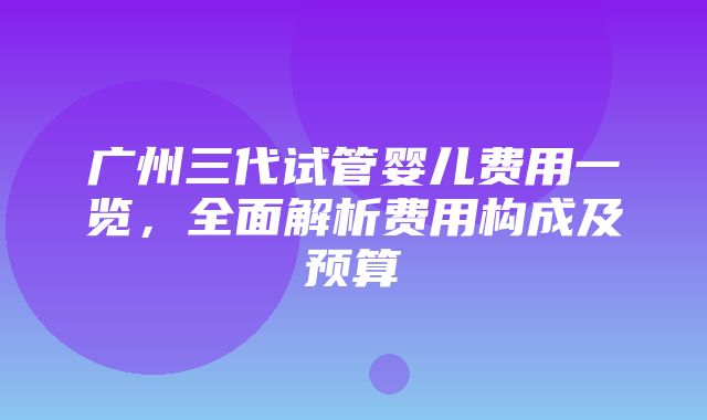 广州三代试管婴儿费用一览，全面解析费用构成及预算