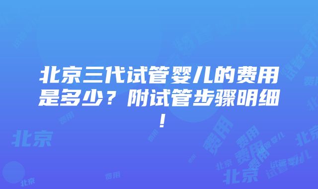 北京三代试管婴儿的费用是多少？附试管步骤明细！