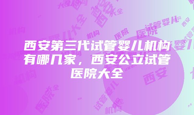 西安第三代试管婴儿机构有哪几家，西安公立试管医院大全