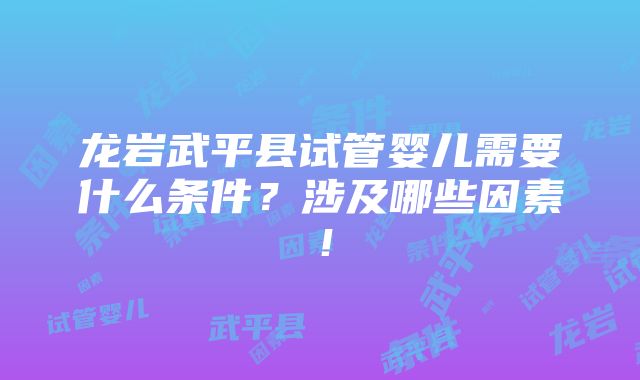 龙岩武平县试管婴儿需要什么条件？涉及哪些因素！