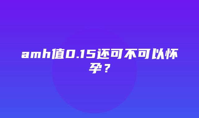 amh值0.15还可不可以怀孕？