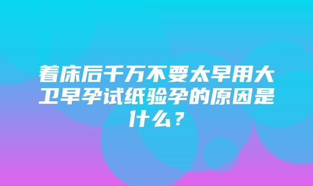 着床后千万不要太早用大卫早孕试纸验孕的原因是什么？