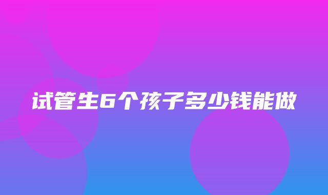 试管生6个孩子多少钱能做