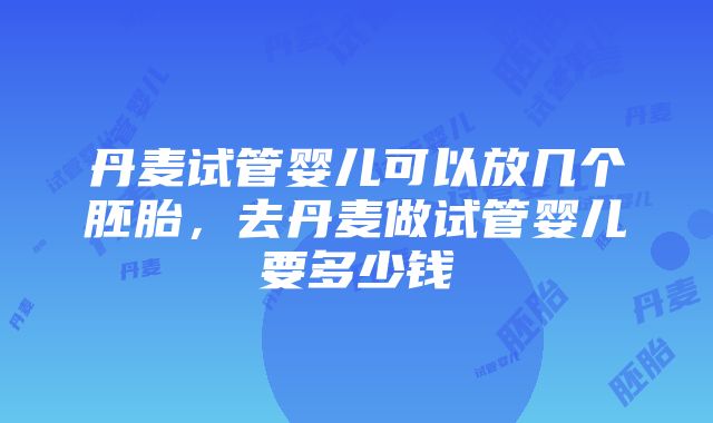 丹麦试管婴儿可以放几个胚胎，去丹麦做试管婴儿要多少钱