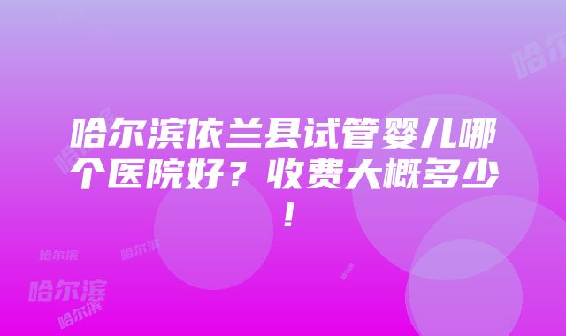 哈尔滨依兰县试管婴儿哪个医院好？收费大概多少！