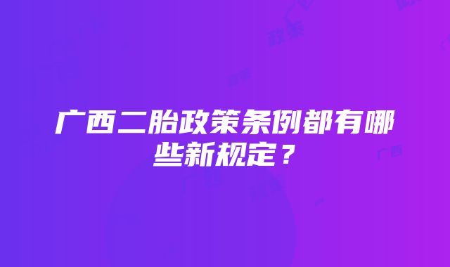 广西二胎政策条例都有哪些新规定？