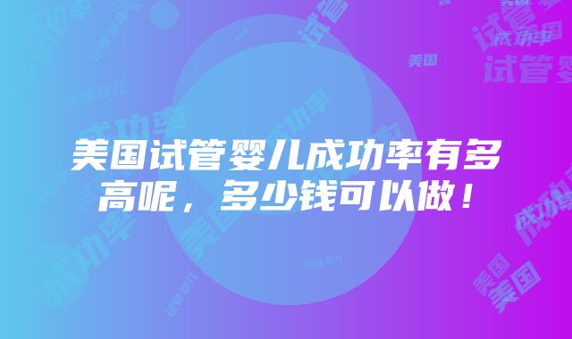 美国试管婴儿成功率有多高呢，多少钱可以做！