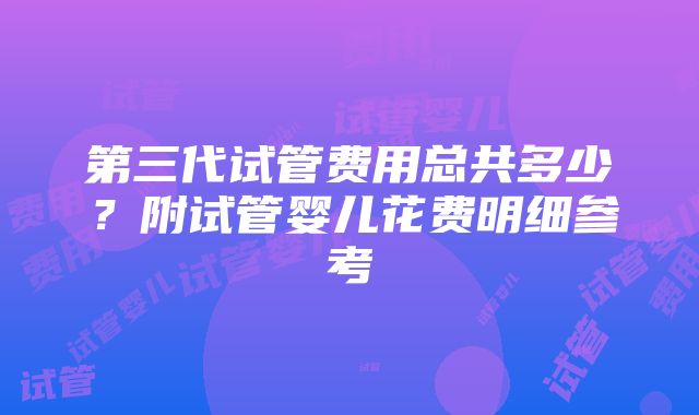 第三代试管费用总共多少？附试管婴儿花费明细参考