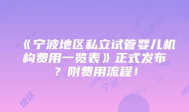 《宁波地区私立试管婴儿机构费用一览表》正式发布？附费用流程！