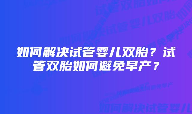 如何解决试管婴儿双胎？试管双胎如何避免早产？