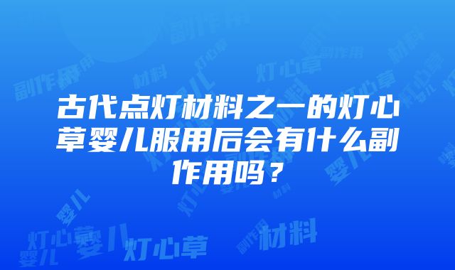 古代点灯材料之一的灯心草婴儿服用后会有什么副作用吗？