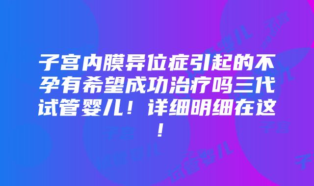 子宫内膜异位症引起的不孕有希望成功治疗吗三代试管婴儿！详细明细在这！