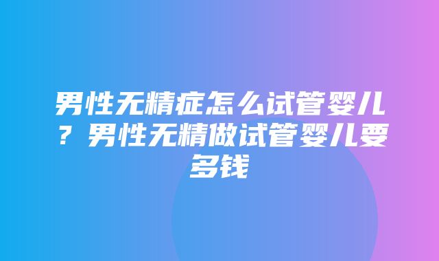 男性无精症怎么试管婴儿？男性无精做试管婴儿要多钱