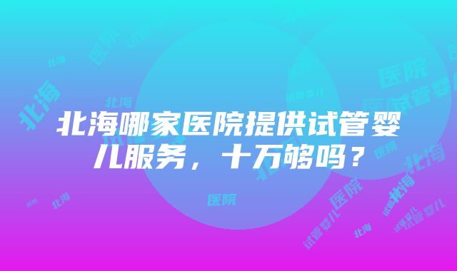 北海哪家医院提供试管婴儿服务，十万够吗？