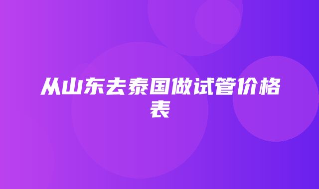 从山东去泰国做试管价格表