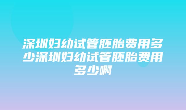 深圳妇幼试管胚胎费用多少深圳妇幼试管胚胎费用多少啊