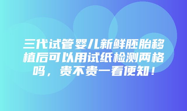 三代试管婴儿新鲜胚胎移植后可以用试纸检测两格吗，贵不贵一看便知！