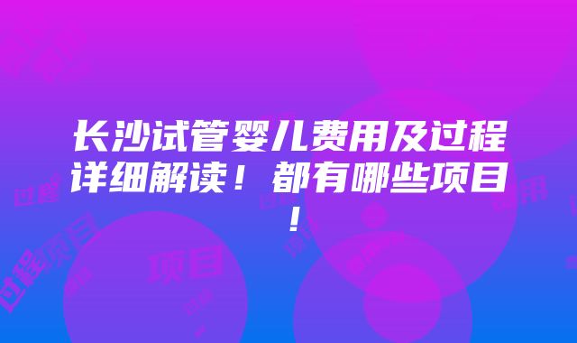 长沙试管婴儿费用及过程详细解读！都有哪些项目！