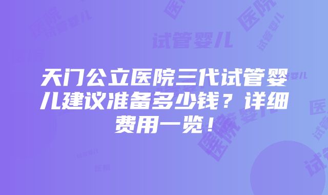 天门公立医院三代试管婴儿建议准备多少钱？详细费用一览！