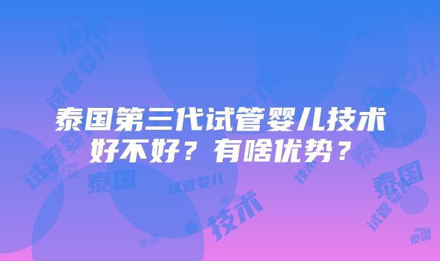 泰国第三代试管婴儿技术好不好？有啥优势？