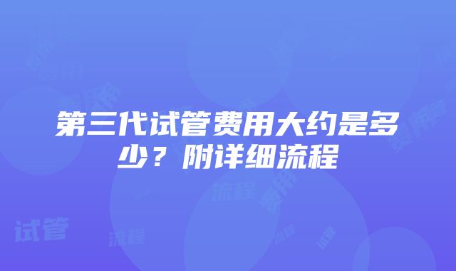 第三代试管费用大约是多少？附详细流程