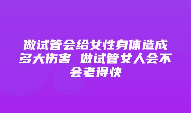 做试管会给女性身体造成多大伤害 做试管女人会不会老得快