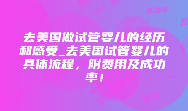 去美国做试管婴儿的经历和感受_去美国试管婴儿的具体流程，附费用及成功率！