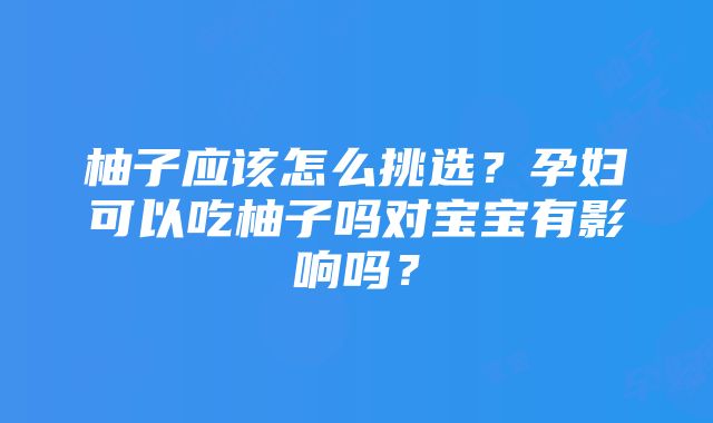 柚子应该怎么挑选？孕妇可以吃柚子吗对宝宝有影响吗？