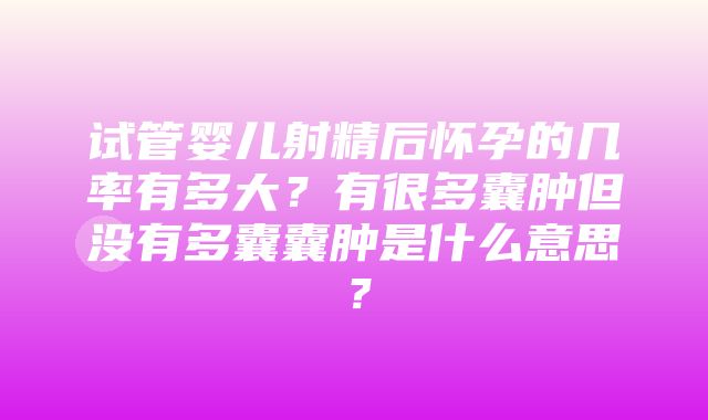 试管婴儿射精后怀孕的几率有多大？有很多囊肿但没有多囊囊肿是什么意思？