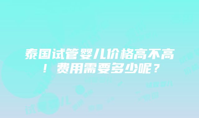 泰国试管婴儿价格高不高！费用需要多少呢？