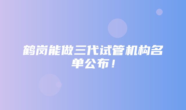 鹤岗能做三代试管机构名单公布！