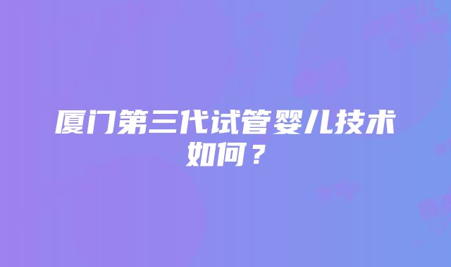 厦门第三代试管婴儿技术如何？