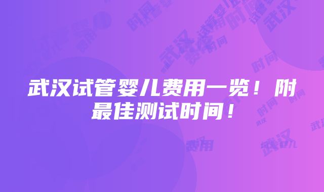 武汉试管婴儿费用一览！附最佳测试时间！