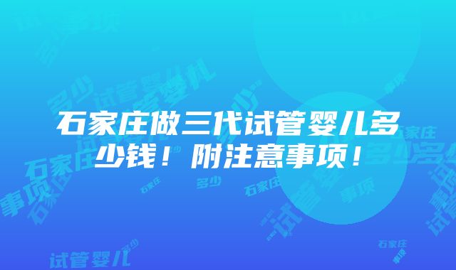 石家庄做三代试管婴儿多少钱！附注意事项！