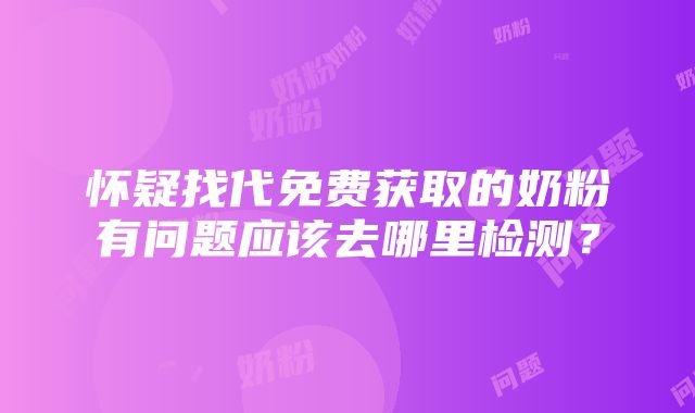 怀疑找代免费获取的奶粉有问题应该去哪里检测？