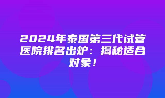 2024年泰国第三代试管医院排名出炉：揭秘适合对象！