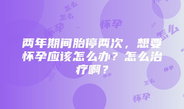 两年期间胎停两次，想要怀孕应该怎么办？怎么治疗啊？