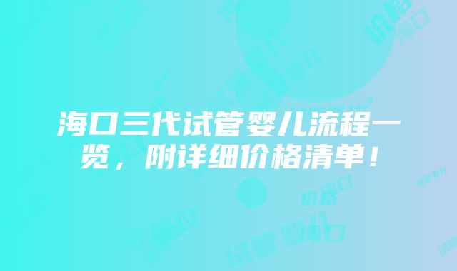 海口三代试管婴儿流程一览，附详细价格清单！