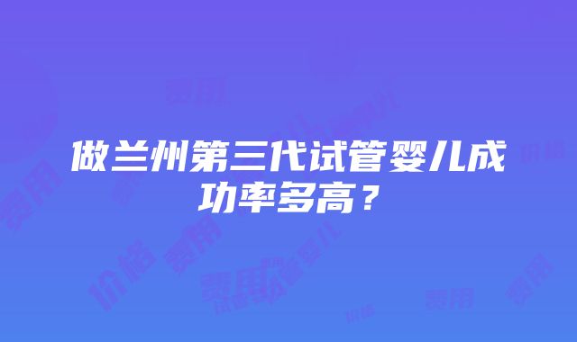 做兰州第三代试管婴儿成功率多高？