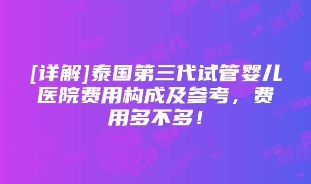 [详解]泰国第三代试管婴儿医院费用构成及参考，费用多不多！