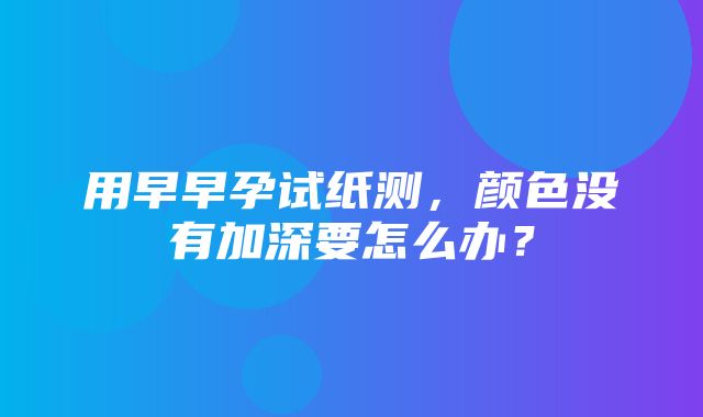 用早早孕试纸测，颜色没有加深要怎么办？