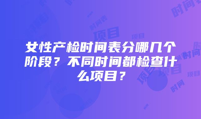 女性产检时间表分哪几个阶段？不同时间都检查什么项目？