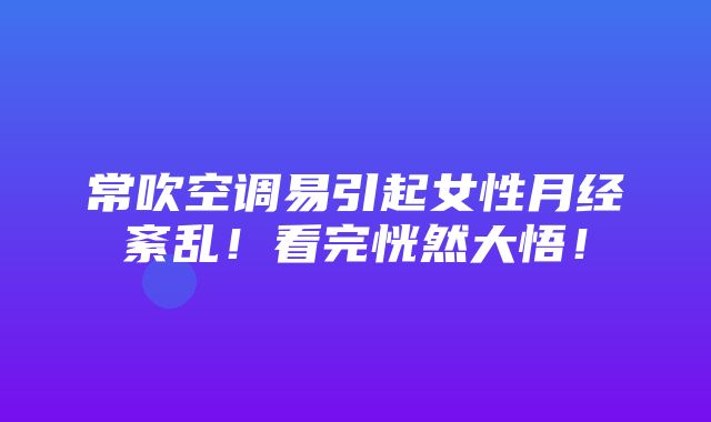 常吹空调易引起女性月经紊乱！看完恍然大悟！