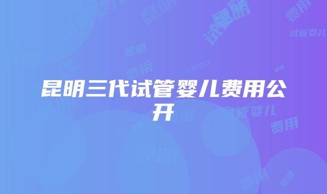 昆明三代试管婴儿费用公开